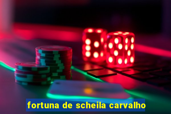 fortuna de scheila carvalho